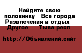 Найдите свою половинку - Все города Развлечения и отдых » Другое   . Тыва респ.